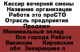 Кассир вечерней смены › Название организации ­ Работа-это проСТО › Отрасль предприятия ­ Продажи › Минимальный оклад ­ 18 000 - Все города Работа » Вакансии   . Кировская обл.,Захарищево п.